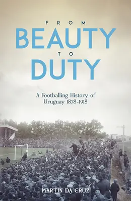 Od piękna do obowiązku: piłkarska historia Urugwaju, 1878-1917 - From Beauty to Duty: A Footballing History of Uruguay, 1878-1917