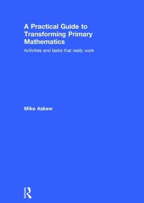 Praktyczny przewodnik po przekształcaniu matematyki na poziomie podstawowym: Ćwiczenia i zadania, które naprawdę działają - A Practical Guide to Transforming Primary Mathematics: Activities and Tasks That Really Work