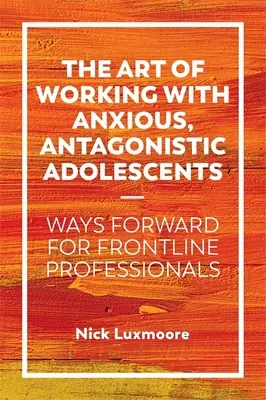 Sztuka pracy z niespokojnymi, antagonistycznymi nastolatkami: Drogi naprzód dla profesjonalistów pierwszej linii - The Art of Working with Anxious, Antagonistic Adolescents: Ways Forward for Frontline Professionals