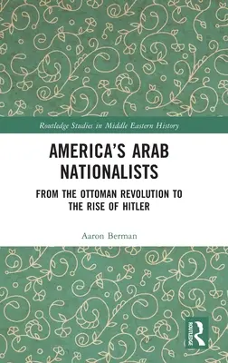 Arabscy nacjonaliści w Ameryce: Od rewolucji osmańskiej do powstania Hitlera - America's Arab Nationalists: From the Ottoman Revolution to the Rise of Hitler