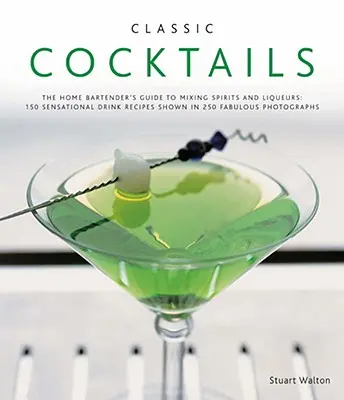 Klasyczne koktajle: The Home Bartender's Guide to Mixing Spirits and Liqueurs: 150 Sensational Drink Recipes Shown in 250 Fabulous Photogr - Classic Cocktails: The Home Bartender's Guide to Mixing Spirits and Liqueurs: 150 Sensational Drink Recipes Shown in 250 Fabulous Photogr