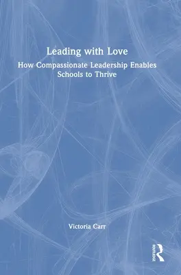 Leading with Love: How Compassionate Leadership Enables Schools to Thrive: Jak współczujące przywództwo umożliwia szkołom rozwój - Leading with Love: How Compassionate Leadership Enables Schools to Thrive: How Compassionate Leadership Enables Schools to Thrive