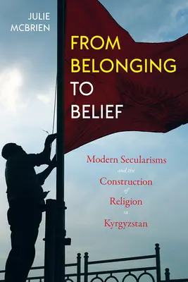 Od przynależności do wiary: Współczesne sekularyzmy i budowa religii w Kirgistanie - From Belonging to Belief: Modern Secularisms and the Construction of Religion in Kyrgyzstan