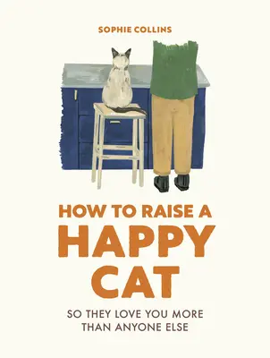 Jak wychować szczęśliwego kota: aby cię kochał (bardziej niż ktokolwiek inny) - How to Raise a Happy Cat: So They Love You (More Than Anyone Else)