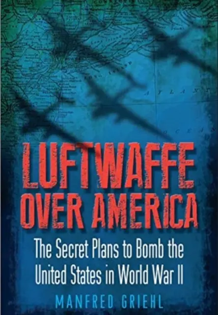 Luftwaffe nad Ameryką: Tajne plany zbombardowania Stanów Zjednoczonych podczas II wojny światowej - Luftwaffe Over America: The Secret Plans to Bomb the United States in World War II