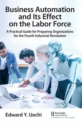 Automatyzacja biznesu i jej wpływ na siłę roboczą: Praktyczny przewodnik przygotowujący organizacje do czwartej rewolucji przemysłowej - Business Automation and Its Effect on the Labor Force: A Practical Guide for Preparing Organizations for the Fourth Industrial Revolution