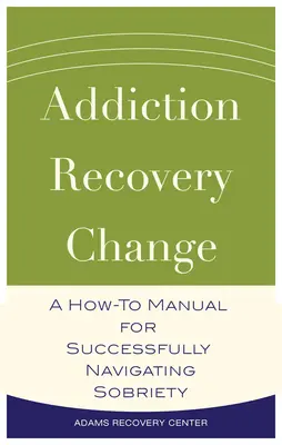 Uzależnienie, powrót do zdrowia, zmiana - podręcznik skutecznego radzenia sobie z trzeźwością - Addiction, Recovery, Change - A How-To Manual for Successfully Navigating Sobriety