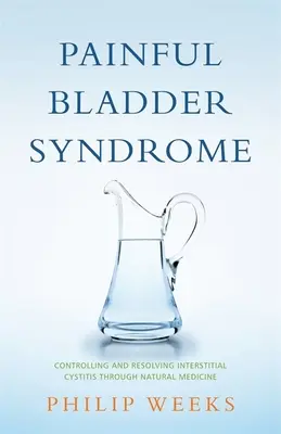 Zespół bolesnego pęcherza: Kontrolowanie i rozwiązywanie śródmiąższowego zapalenia pęcherza moczowego za pomocą medycyny naturalnej - Painful Bladder Syndrome: Controlling and Resolving Interstitial Cystitis Through Natural Medicine