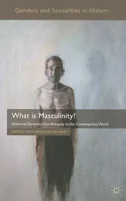 Czym jest męskość? Dynamika historyczna od starożytności do współczesności - What Is Masculinity?: Historical Dynamics from Antiquity to the Contemporary World