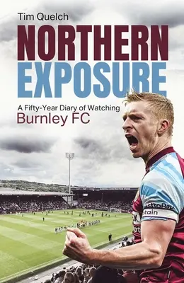 Northern Exposure: Pięćdziesięcioletni dziennik oglądania Burnley FC - Northern Exposure: A Fifty-Year Diary of Watching Burnley FC