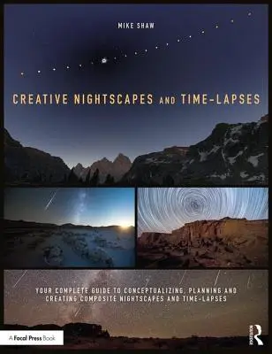 Creative Nightscapes and Time-Lapses: Kompletny przewodnik po konceptualizacji, planowaniu i tworzeniu kompozycyjnych pejzaży nocnych i ujęć poklatkowych - Creative Nightscapes and Time-Lapses: Your Complete Guide to Conceptualizing, Planning and Creating Composite Nightscapes and Time-Lapses