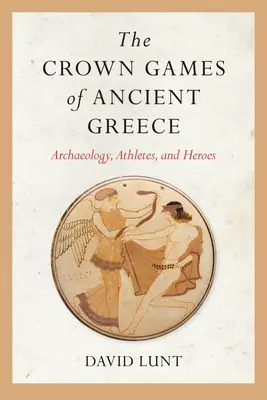 Igrzyska koronacyjne starożytnej Grecji: Archeologia, sportowcy i bohaterowie - The Crown Games of Ancient Greece: Archaeology, Athletes, and Heroes