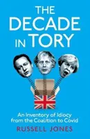 Dekada torysów - bestseller The Sunday Times: Spis idiotyzmów od koalicji po Covid - Decade in Tory - The Sunday Times bestseller: An Inventory of Idiocy from the Coalition to Covid