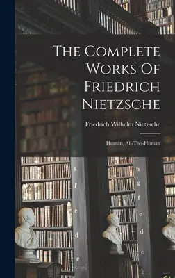 Dzieła wszystkie Fryderyka Nietzschego: ludzkie, aż nazbyt ludzkie - The Complete Works Of Friedrich Nietzsche: Human, All-too-human