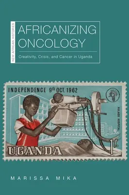 Afrykanizacja onkologii: Kreatywność, kryzys i rak w Ugandzie - Africanizing Oncology: Creativity, Crisis, and Cancer in Uganda