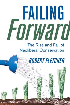 Failing Forward: Powstanie i upadek neoliberalnej ochrony przyrody - Failing Forward: The Rise and Fall of Neoliberal Conservation