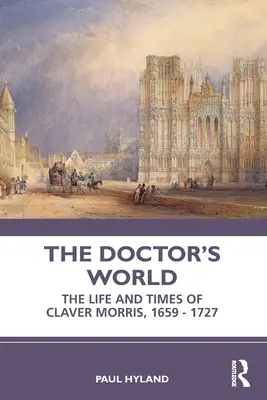 The Doctor's World: Życie i czasy Clavera Morrisa, 1659-1727 - The Doctor's World: The Life and Times of Claver Morris, 1659 - 1727