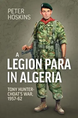 Legion Para w Algierii: Wojna Tony'ego Huntera-Choata, 1957-62 - A Legion Para in Algeria: Tony Hunter-Choat's War, 1957-62