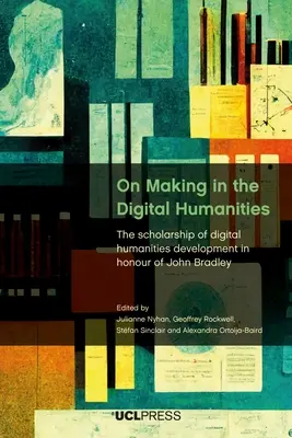 O tworzeniu w humanistyce cyfrowej: Stypendium rozwoju humanistyki cyfrowej na cześć Johna Bradleya - On Making in the Digital Humanities: The Scholarship of Digital Humanities Development in Honour of John Bradley