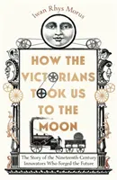 How the Victorians Took Us to the Moon - The Story of the Nineteenth-Century Innovators Who Forged the Future