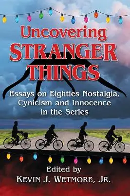 Odkrywanie Stranger Things: Eseje o nostalgii lat osiemdziesiątych, cynizmie i niewinności w serialu - Uncovering Stranger Things: Essays on Eighties Nostalgia, Cynicism and Innocence in the Series