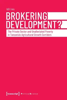 Pośrednictwo w rozwoju: sektor prywatny i nierozwiązane ubóstwo w korytarzach wzrostu rolnictwa w Tanzanii - Brokering Development?: The Private Sector and Unalleviated Poverty in Tanzania's Agricultural Growth Corridors