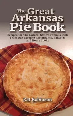 The Great Arkansas Pie Book: Przepisy na słynne danie stanu naturalnego z naszych ulubionych restauracji, piekarni i domowych kucharzy - The Great Arkansas Pie Book: Recipes for The Natural State's Famous Dish From Our Favorite Restaurants, Bakeries and Home Cooks