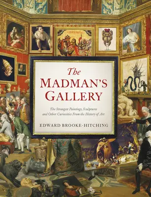 Galeria szaleńców: Najdziwniejsze obrazy, rzeźby i inne osobliwości z historii sztuki - The Madman's Gallery: The Strangest Paintings, Sculptures and Other Curiosities from the History of Art