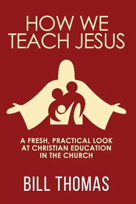 Jak uczymy Jezusa: Świeże, praktyczne spojrzenie na chrześcijańską edukację w Kościele - How We Teach Jesus: A Fresh, Practical Look at Christian Education in the Church