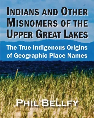 Indianie i inne błędne nazwy górnych Wielkich Jezior: Prawdziwe rdzenne pochodzenie geograficznych nazw miejsc - Indians and Other Misnomers of the Upper Great Lakes: The True Indigenous Origins of Geographic Place Names