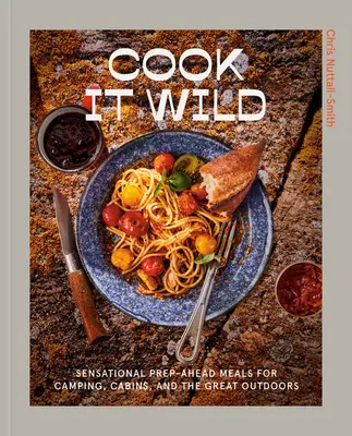 Cook It Wild: Sensational Prep-Ahead Meals for Camping, Cabins, and the Great Outdoors: Książka kucharska - Cook It Wild: Sensational Prep-Ahead Meals for Camping, Cabins, and the Great Outdoors: A Cookbook