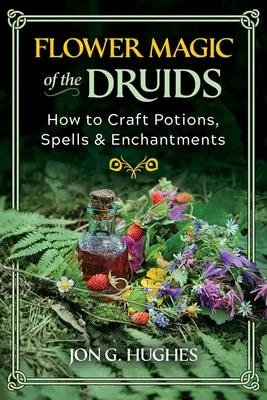 Kwiatowa magia druidów: jak tworzyć mikstury, zaklęcia i zaklęcia - Flower Magic of the Druids: How to Craft Potions, Spells, and Enchantments