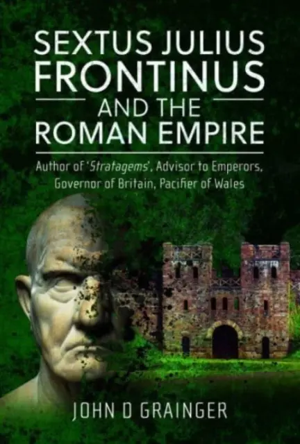 Sekstus Juliusz Frontinus i Imperium Rzymskie: Autor Stratagemów, doradca cesarzy, gubernator Brytanii, pacyfikator Walii - Sextus Julius Frontinus and the Roman Empire: Author of Stratagems, Advisor to Emperors, Governor of Britain, Pacifier of Wales