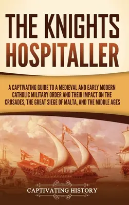 Rycerze Szpitalnicy: A Captivating Guide to a Medieval and Early Modern Catholic Military Order and Their Impact on the Crusades, the Great - The Knights Hospitaller: A Captivating Guide to a Medieval and Early Modern Catholic Military Order and Their Impact on the Crusades, the Great