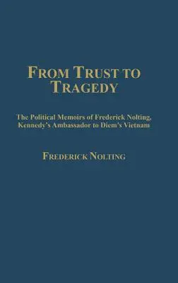 Od zaufania do tragedii: Wspomnienia polityczne Fredericka Noltinga, ambasadora Kennedy'ego w Wietnamie Diema - From Trust to Tragedy: The Political Memoirs of Frederick Nolting, Kennedy's Ambassador to Diem's Vietnam