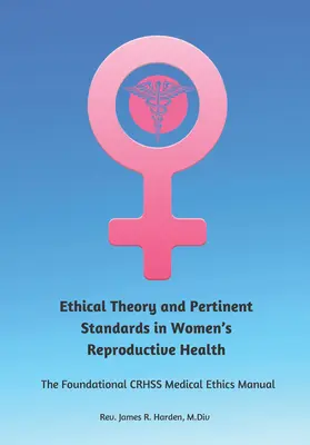 Teoria etyczna i istotne standardy w dziedzinie zdrowia reprodukcyjnego kobiet: Podstawowy podręcznik etyki medycznej Crhss - Ethical Theory and Pertinent Standards in Women's Reproductive Health: The Foundational Crhss Medical Ethics Manual