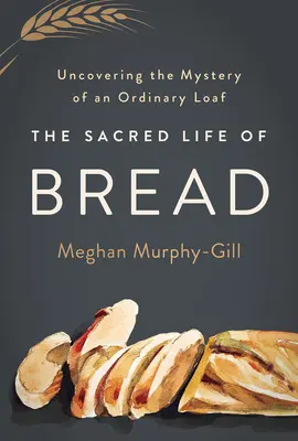 Święte życie chleba: Odkrywanie tajemnicy zwykłego bochenka - The Sacred Life of Bread: Uncovering the Mystery of an Ordinary Loaf