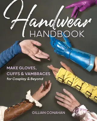 Handwear Handbook: Rękawiczki, mankiety i opaski do cosplayu i nie tylko - Handwear Handbook: Make Gloves, Cuffs & Vambraces for Cosplay & Beyond