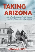 Biorąc Arizonę: Krótkie spojrzenie na forty wojskowe, obozy i kluczowych graczy we wczesnej Arizonie - Taking Arizona: A brief look at Army Forts, Camps, and Key Players in early Arizona