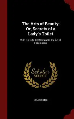 Sztuka piękna: sekrety damskiej toalety: Ze wskazówkami dla dżentelmenów na temat sztuki fascynacji - The Arts of Beauty; Or, Secrets of a Lady's Toilet: With Hints to Gentlemen On the Art of Fascinating