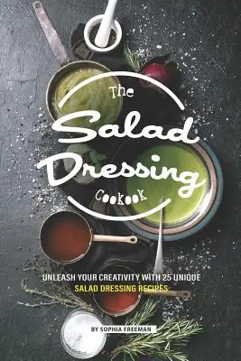 Książka kucharska z sosami sałatkowymi: Uwolnij swoją kreatywność dzięki 25 wyjątkowym przepisom na dressingi do sałatek - The Salad Dressing Cookbook: Unleash your Creativity with 25 Unique Salad Dressing Recipes
