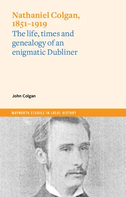 Nathaniel Colgan, 1851-1919: Życie, czasy i genealogia tajemniczego dublińczyka - Nathaniel Colgan, 1851-1919: The Life, Times and Genealogy of an Enigmatic Dubliner