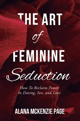 Sztuka kobiecego uwodzenia: Jak odzyskać władzę w randkach, seksie i miłości - The Art of Feminine Seduction: How To Reclaim Power In Dating, Sex, and Love