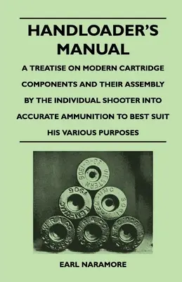 Handloader's Manual - A Treatise on Modern Cartridge Components and Their Assembly by the Individual Shooter into Accurate Ammunition to Best Suit his - Handloader's Manual - A Treatise on Modern Cartridge Components and Their Assembly by the Individual Shooter Into Accurate Ammunition to Best Suit his