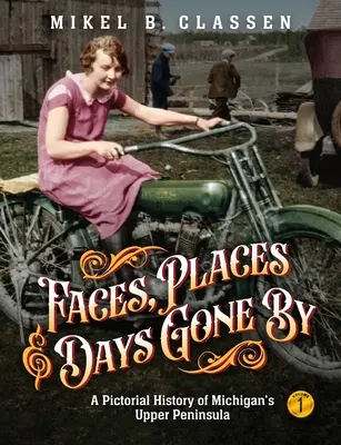 Twarze, miejsca i minione dni - Tom 1: Obrazkowa historia górnego półwyspu Michigan - Faces, Places, and Days Gone By - Volume 1: A Pictorial History of Michigan's Upper Peninsula