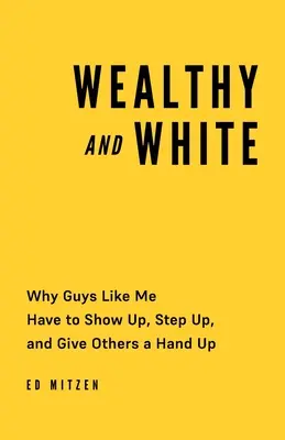 Bogaty i biały: Dlaczego faceci tacy jak ja muszą się pokazać, wstać i podać innym rękę - Wealthy and White: Why Guys Like Me Have to Show Up, Step Up, and Give Others a Hand Up