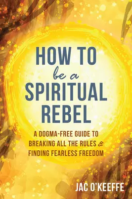 Jak być duchowym buntownikiem: Wolny od dogmatów przewodnik po łamaniu wszelkich zasad i odnajdywaniu nieustraszonej wolności - How to Be a Spiritual Rebel: A Dogma-Free Guide to Breaking All the Rules and Finding Fearless Freedom