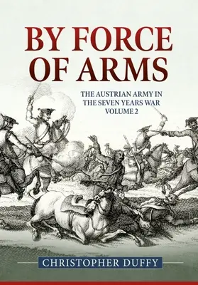 Siła oręża: Armia austriacka i wojna siedmioletnia, tom 2 - By Force of Arms: The Austrian Army and the Seven Years War Volume 2