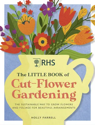 Rhs the Little Book of Cut-Flower Gardening: Jak uprawiać kwiaty i liście w sposób zrównoważony, aby uzyskać piękne aranżacje - Rhs the Little Book of Cut-Flower Gardening: How to Grow Flowers and Foliage Sustainably for Beautiful Arrangements