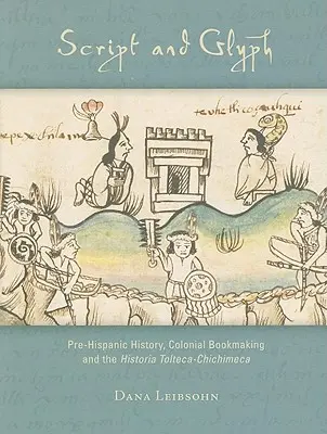 Pismo i glif: historia przedhiszpańska, kolonialne tworzenie książek i historia Tolteca-Chichimeca - Script and Glyph: Pre-Hispanic History, Colonial Bookmaking, and the Historia Tolteca-Chichimeca